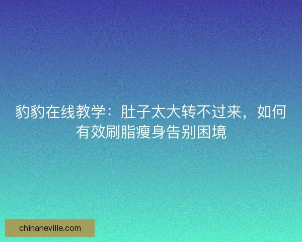 豹豹在线教学：肚子太大转不过来，如何有效刷脂瘦身告别困境