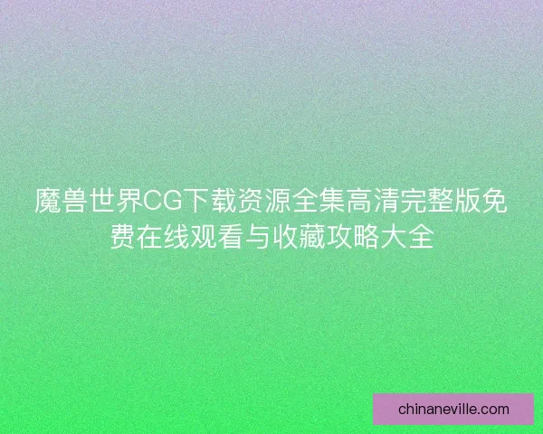 魔兽世界CG下载资源全集高清完整版免费在线观看与收藏攻略大全