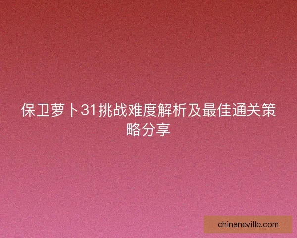 保卫萝卜31挑战难度解析及最佳通关策略分享