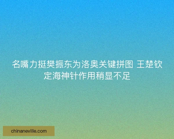 名嘴力挺樊振东为洛奥关键拼图 王楚钦定海神针作用稍显不足