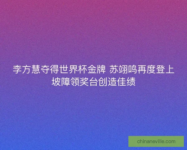 李方慧夺得世界杯金牌 苏翊鸣再度登上坡障领奖台创造佳绩