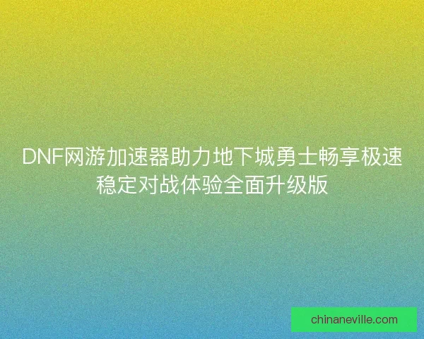 DNF网游加速器助力地下城勇士畅享极速稳定对战体验全面升级版