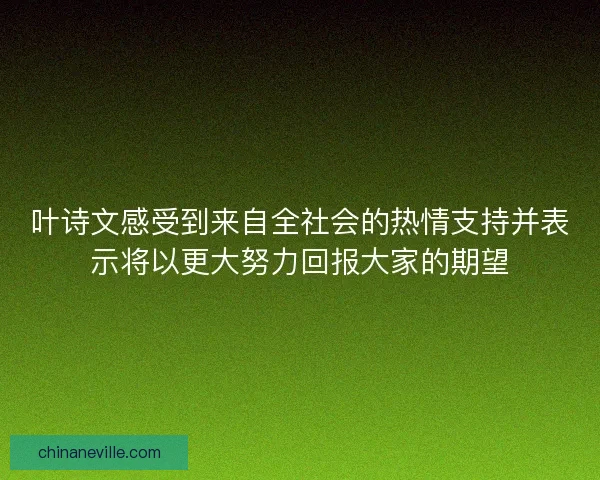 叶诗文感受到来自全社会的热情支持并表示将以更大努力回报大家的期望