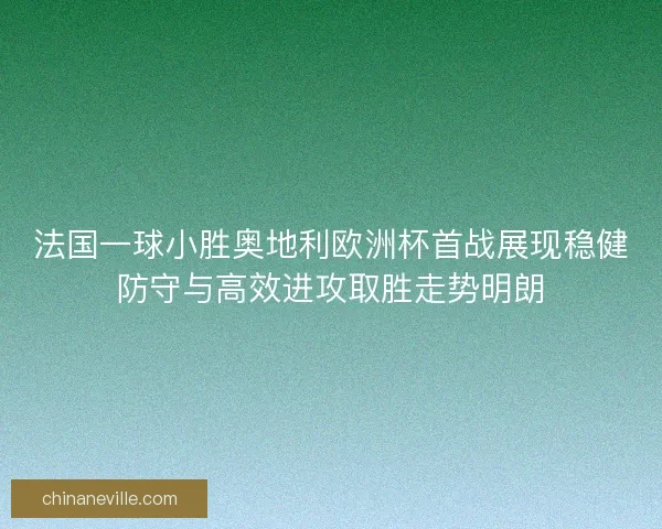 法国一球小胜奥地利欧洲杯首战展现稳健防守与高效进攻取胜走势明朗