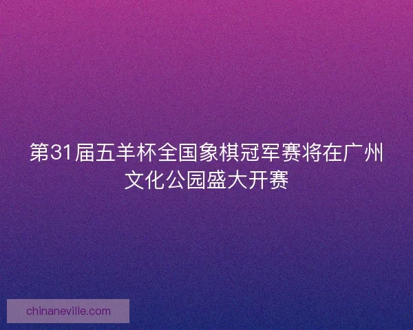 第31届五羊杯全国象棋冠军赛将在广州文化公园盛大开赛