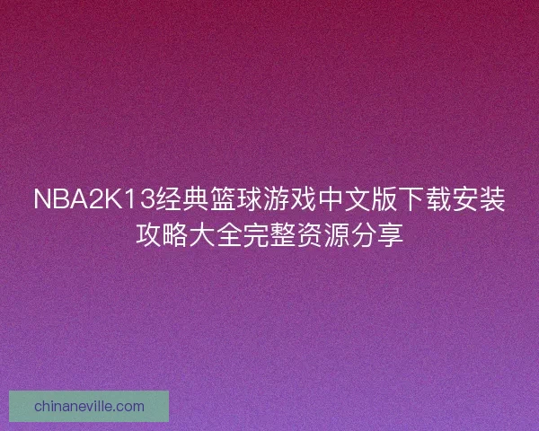 NBA2K13经典篮球游戏中文版下载安装攻略大全完整资源分享