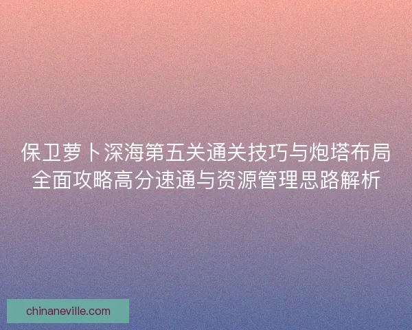 保卫萝卜深海第五关通关技巧与炮塔布局全面攻略高分速通与资源管理思路解析